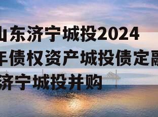 山东济宁城投2024年债权资产城投债定融,济宁城投并购