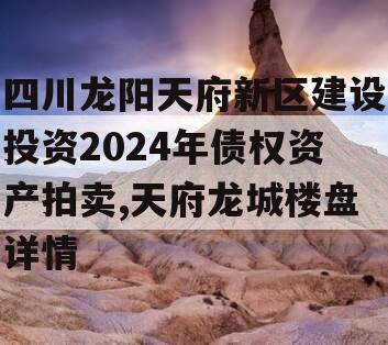 四川龙阳天府新区建设投资2024年债权资产拍卖,天府龙城楼盘详情