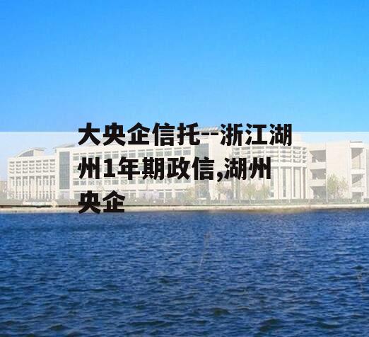 大央企信托--浙江湖州1年期政信,湖州 央企