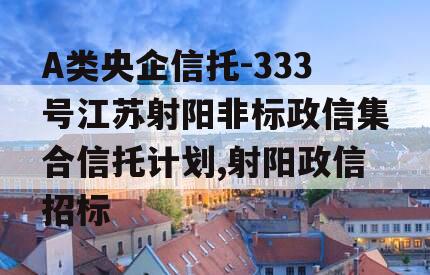 A类央企信托-333号江苏射阳非标政信集合信托计划,射阳政信招标