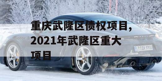 重庆武隆区债权项目,2021年武隆区重大项目