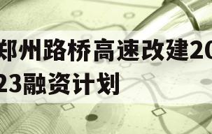 郑州路桥高速改建2023融资计划