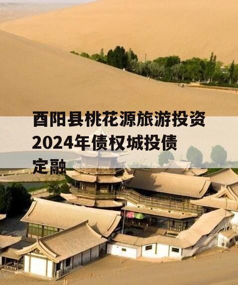 酉阳县桃花源旅游投资2024年债权城投债定融