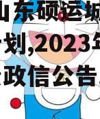 2023山东硕运城投债权计划,2023年城投债政信公告政信览表