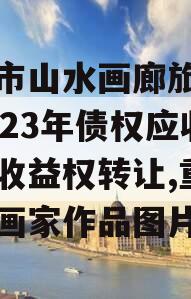 重庆市山水画廊旅游开发2023年债权应收账款收益权转让,重庆山水画家作品图片