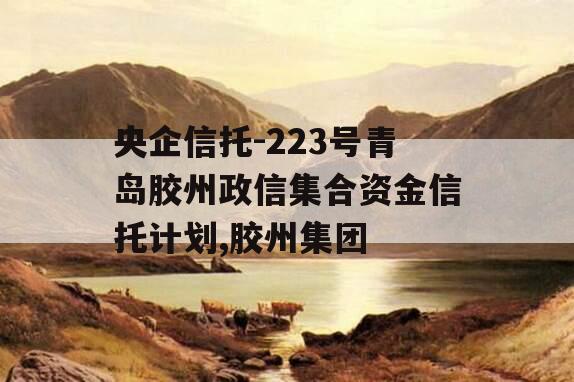 央企信托-223号青岛胶州政信集合资金信托计划,胶州集团