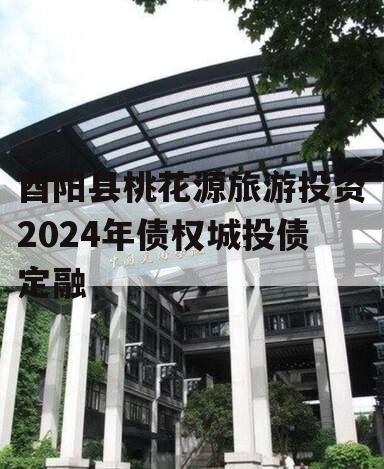 酉阳县桃花源旅游投资2024年债权城投债定融