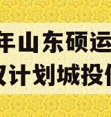 2023年山东硕运城投债权计划城投债定融