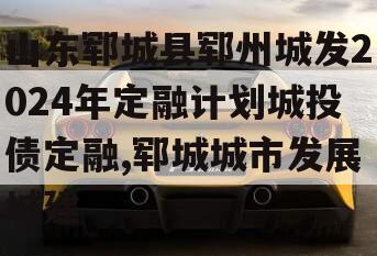 山东郓城县郓州城发2024年定融计划城投债定融,郓城城市发展城建