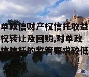 单政信财产权信托收益权转让及回购,对单政信信托的监管要求较低