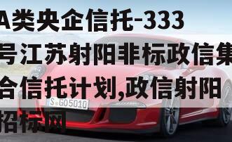 A类央企信托-333号江苏射阳非标政信集合信托计划,政信射阳招标网