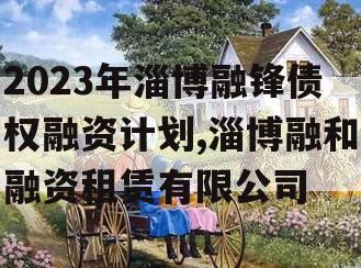 2023年淄博融锋债权融资计划,淄博融和融资租赁有限公司