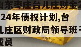 山东枣庄台儿庄财金2024年债权计划,台儿庄区财政局领导班子成员