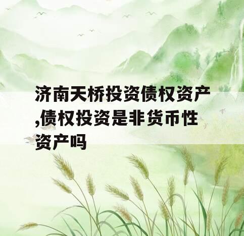 济南天桥投资债权资产,债权投资是非货币性资产吗