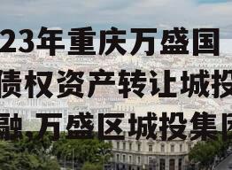 2023年重庆万盛国资债权资产转让城投债定融,万盛区城投集团