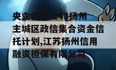 央企信托-243扬州主城区政信集合资金信托计划,江苏扬州信用融资担保有限公司