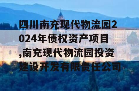 四川南充现代物流园2024年债权资产项目,南充现代物流园投资建设开发有限责任公司