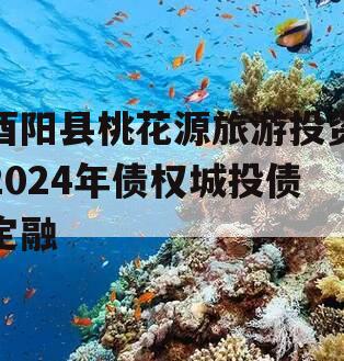 酉阳县桃花源旅游投资2024年债权城投债定融