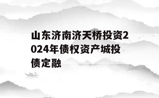 山东济南济天桥投资2024年债权资产城投债定融