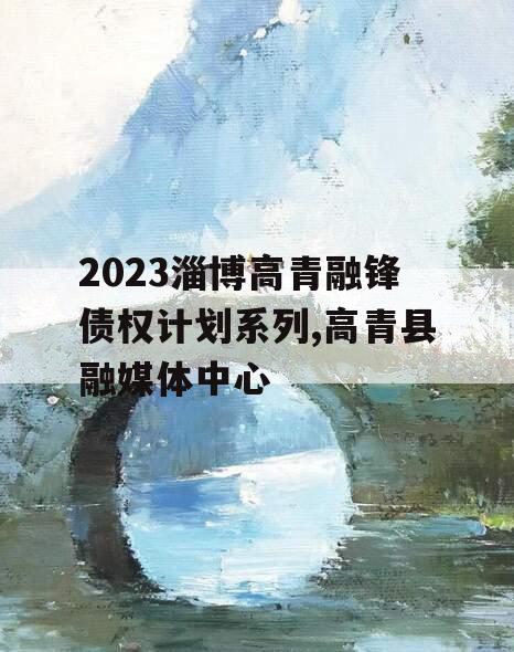 2023淄博高青融锋债权计划系列,高青县融媒体中心