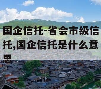 国企信托-省会市级信托,国企信托是什么意思