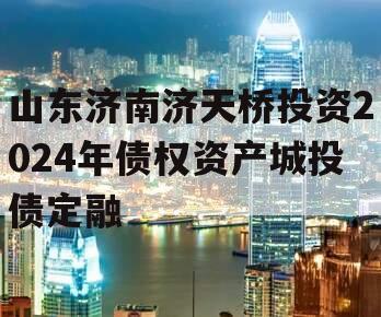 山东济南济天桥投资2024年债权资产城投债定融