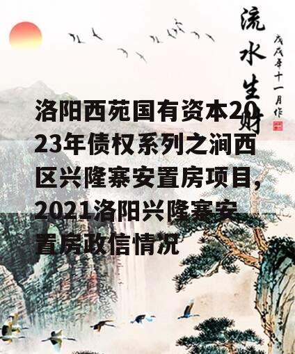 洛阳西苑国有资本2023年债权系列之涧西区兴隆寨安置房项目,2021洛阳兴隆寨安置房政信情况