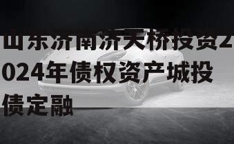 山东济南济天桥投资2024年债权资产城投债定融