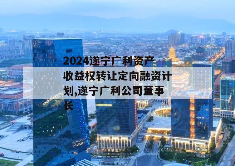 2024遂宁广利资产收益权转让定向融资计划,遂宁广利公司董事长