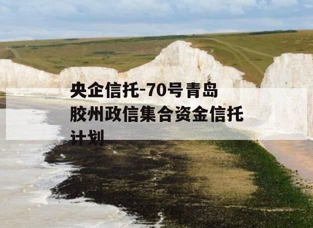 央企信托-70号青岛胶州政信集合资金信托计划