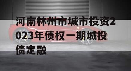 河南林州市城市投资2023年债权一期城投债定融