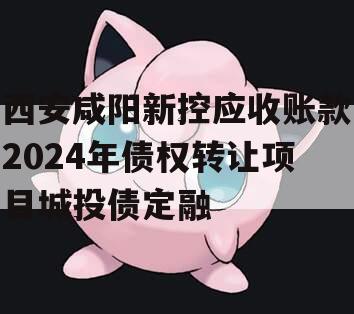 西安咸阳新控应收账款2024年债权转让项目城投债定融