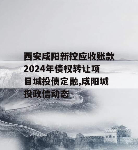 西安咸阳新控应收账款2024年债权转让项目城投债定融,咸阳城投政信动态