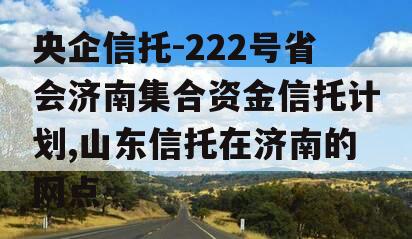 央企信托-222号省会济南集合资金信托计划,山东信托在济南的网点