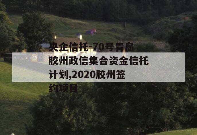 央企信托-70号青岛胶州政信集合资金信托计划,2020胶州签约项目