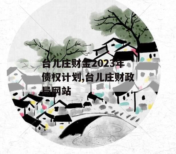 台儿庄财金2023年债权计划,台儿庄财政局网站