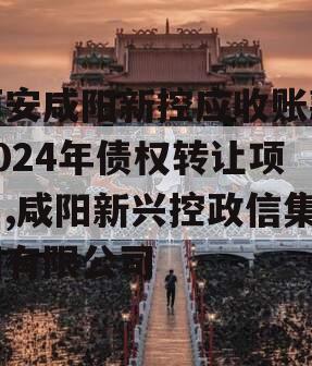 西安咸阳新控应收账款2024年债权转让项目,咸阳新兴控政信集团有限公司