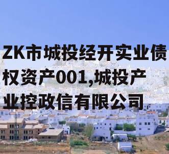 ZK市城投经开实业债权资产001,城投产业控政信有限公司