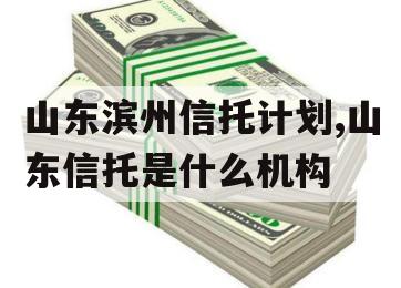 山东滨州信托计划,山东信托是什么机构