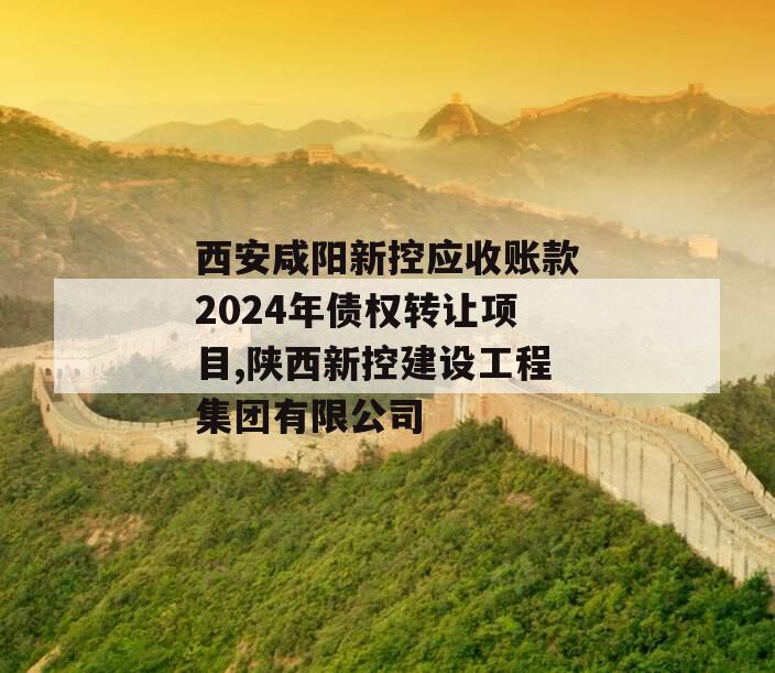 西安咸阳新控应收账款2024年债权转让项目,陕西新控建设工程集团有限公司