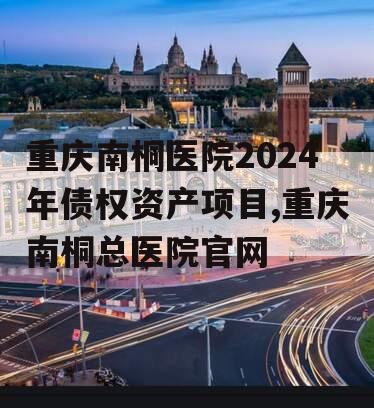 重庆南桐医院2024年债权资产项目,重庆南桐总医院官网