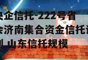 央企信托-222号省会济南集合资金信托计划,山东信托规模