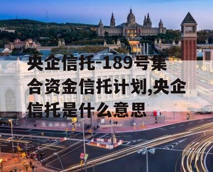 央企信托-189号集合资金信托计划,央企信托是什么意思