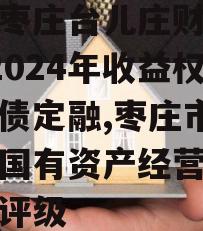 山东枣庄台儿庄财金D1号2024年收益权城投债定融,枣庄市台儿庄国有资产经营有限公司评级