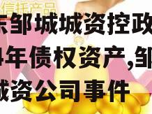 山东邹城城资控政信2024年债权资产,邹城城资公司事件