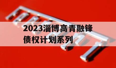 2023淄博高青融锋债权计划系列