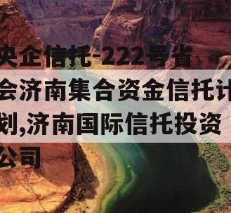 央企信托-222号省会济南集合资金信托计划,济南国际信托投资公司