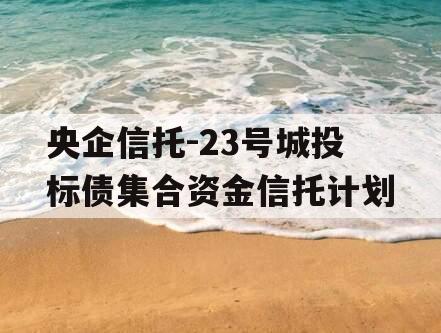 央企信托-23号城投标债集合资金信托计划