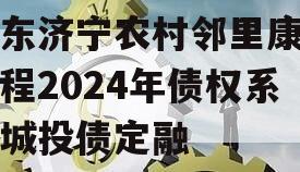 山东济宁农村邻里康养工程2024年债权系列城投债定融