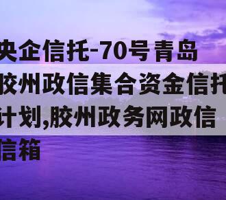 央企信托-70号青岛胶州政信集合资金信托计划,胶州政务网政信信箱